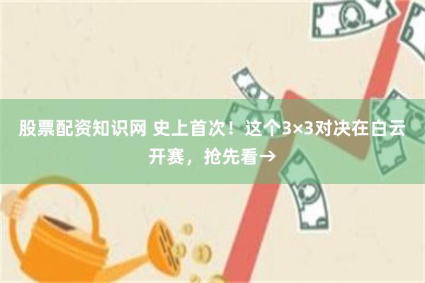 股票配资知识网 史上首次！这个3×3对决在白云开赛，抢先看→