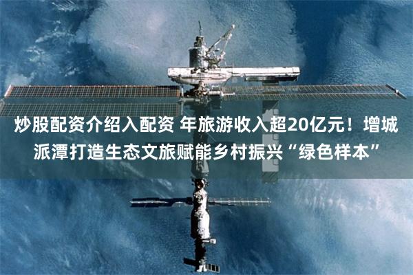 炒股配资介绍入配资 年旅游收入超20亿元！增城派潭打造生态文旅赋能乡村振兴“绿色样本”