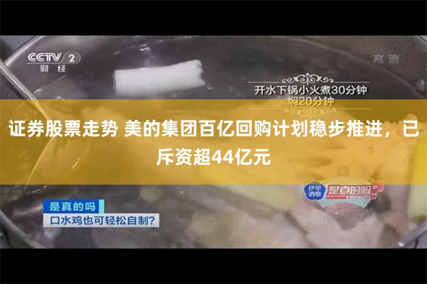 证券股票走势 美的集团百亿回购计划稳步推进，已斥资超44亿元