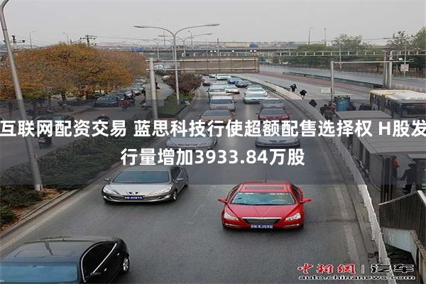 互联网配资交易 蓝思科技行使超额配售选择权 H股发行量增加3933.84万股