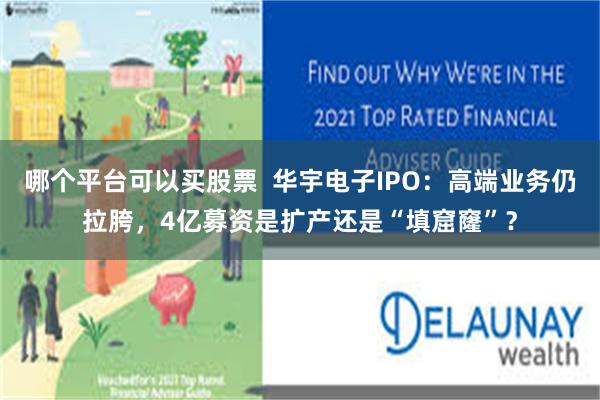 哪个平台可以买股票  华宇电子IPO：高端业务仍拉胯，4亿募资是扩产还是“填窟窿”？