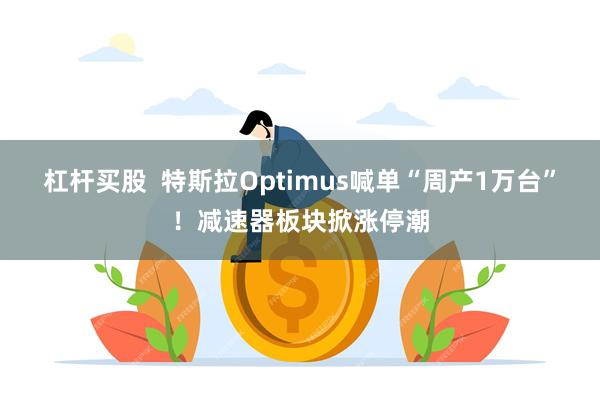 杠杆买股  特斯拉Optimus喊单“周产1万台”！减速器板块掀涨停潮