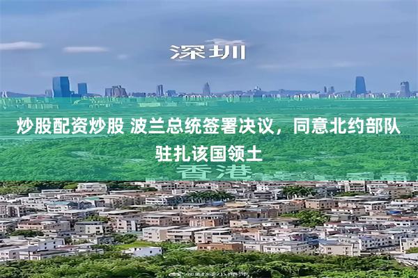 炒股配资炒股 波兰总统签署决议，同意北约部队驻扎该国领土