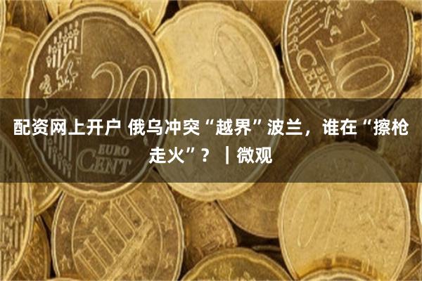 配资网上开户 俄乌冲突“越界”波兰，谁在“擦枪走火”？｜微观