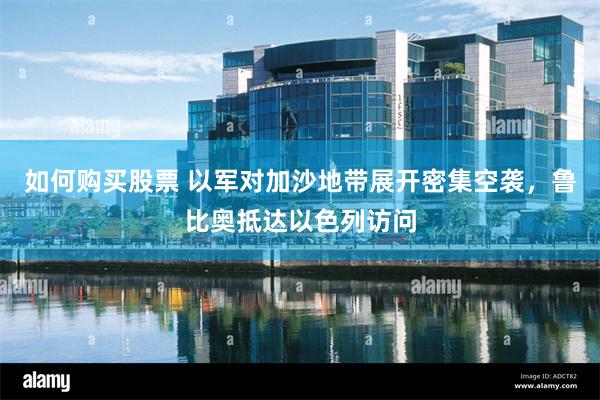 如何购买股票 以军对加沙地带展开密集空袭，鲁比奥抵达以色列访问