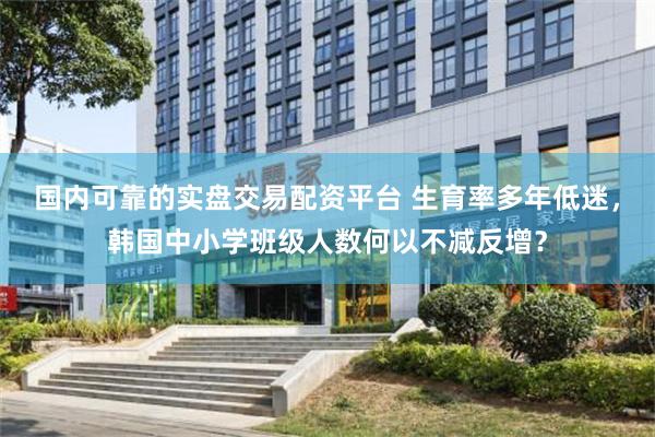 国内可靠的实盘交易配资平台 生育率多年低迷，韩国中小学班级人数何以不减反增？
