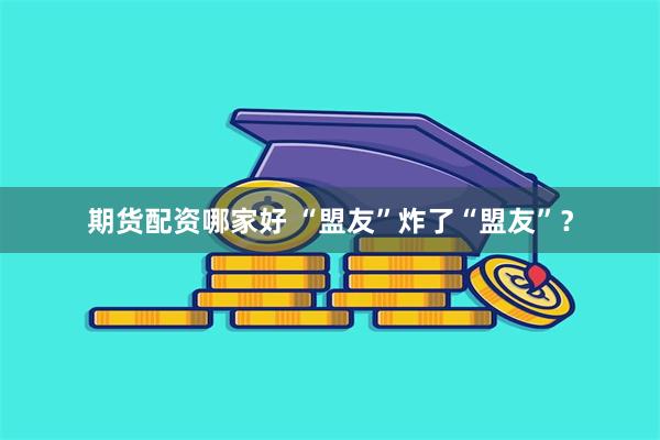期货配资哪家好 “盟友”炸了“盟友”？