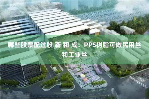 哪些股票配过股 新 和 成：PPS树脂可做民用丝和工业丝