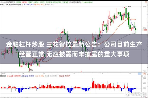 金融杠杆炒股 三花智控最新公告：公司目前生产经营正常 无应披露而未披露的重大事项