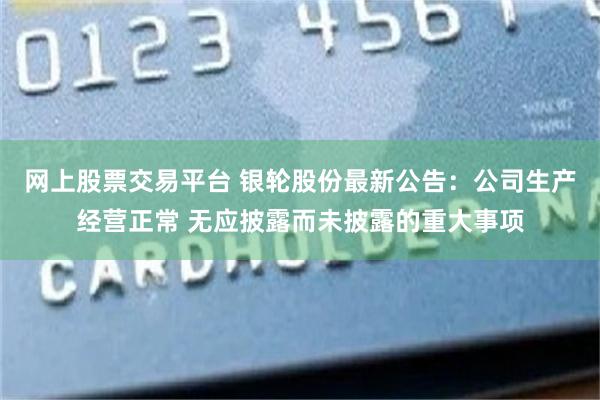 网上股票交易平台 银轮股份最新公告：公司生产经营正常 无应披露而未披露的重大事项