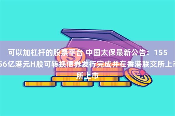 可以加杠杆的股票平台 中国太保最新公告：155.56亿港元H股可转换债券发行完成并在香港联交所上市