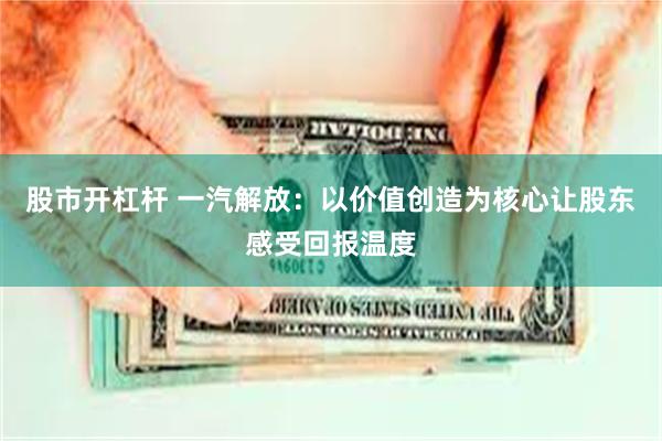 股市开杠杆 一汽解放：以价值创造为核心让股东感受回报温度