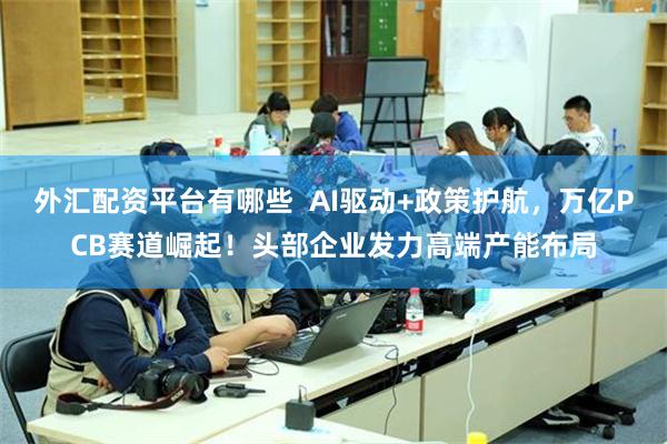 外汇配资平台有哪些  AI驱动+政策护航，万亿PCB赛道崛起！头部企业发力高端产能布局