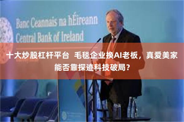 十大炒股杠杆平台  毛毯企业换AI老板，真爱美家能否靠探迹科技破局？