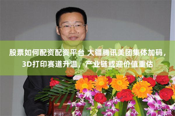 股票如何配资配资平台 大疆腾讯美团集体加码，3D打印赛道升温，产业链或迎价值重估