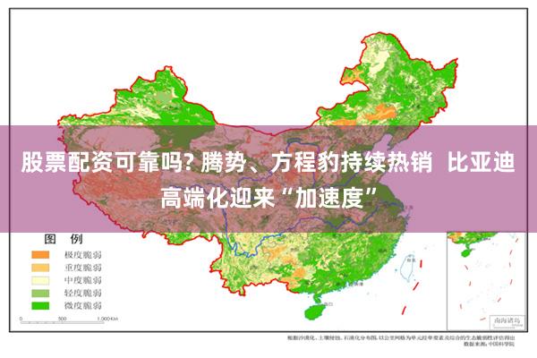 股票配资可靠吗? 腾势、方程豹持续热销  比亚迪高端化迎来“加速度”