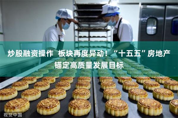 炒股融资操作  板块再度异动！“十五五”房地产锚定高质量发展目标