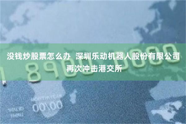 没钱炒股票怎么办  深圳乐动机器人股份有限公司 再次冲击港交所