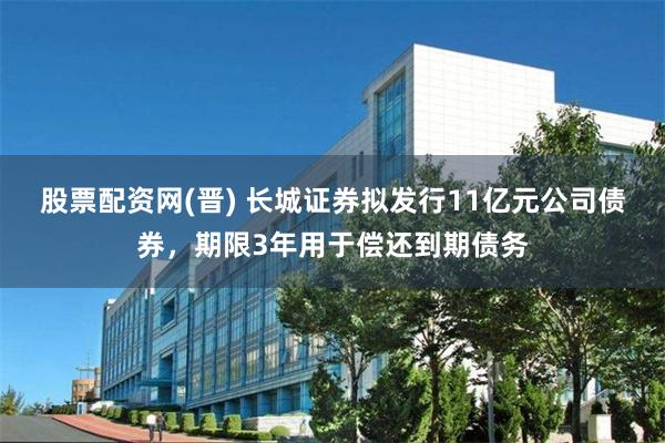 股票配资网(晋) 长城证券拟发行11亿元公司债券，期限3年用于偿还到期债务
