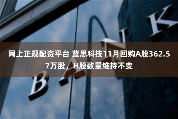 网上正规配资平台 蓝思科技11月回购A股362.57万股，H股数量维持不变
