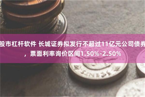 股市杠杆软件 长城证券拟发行不超过11亿元公司债券，票面利率询价区间1.50%-2.50%
