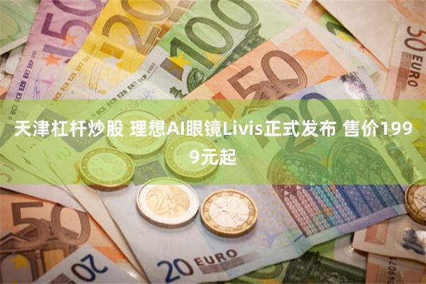 天津杠杆炒股 理想AI眼镜Livis正式发布 售价1999元起