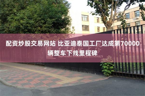 配资炒股交易网站 比亚迪泰国工厂达成第70000辆整车下线里程碑