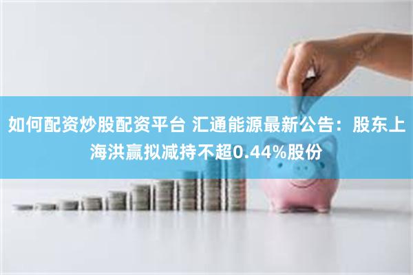 如何配资炒股配资平台 汇通能源最新公告：股东上海洪赢拟减持不超0.44%股份
