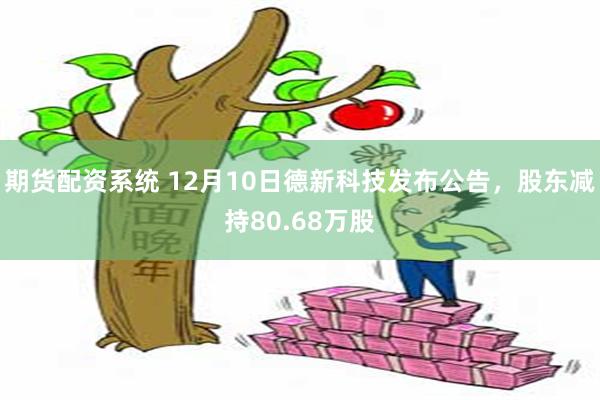 期货配资系统 12月10日德新科技发布公告，股东减持80.68万股