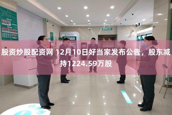 股资炒股配资网 12月10日好当家发布公告，股东减持1224.59万股