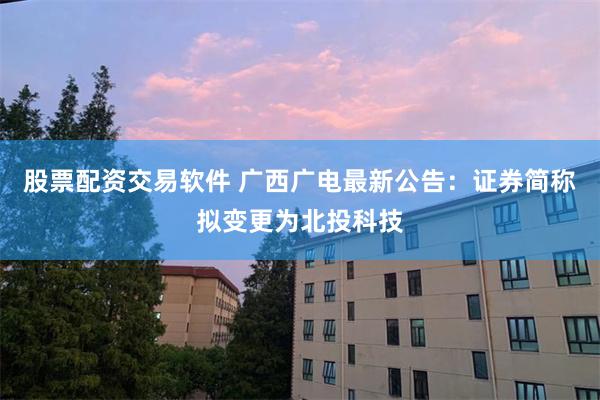股票配资交易软件 广西广电最新公告：证券简称拟变更为北投科技
