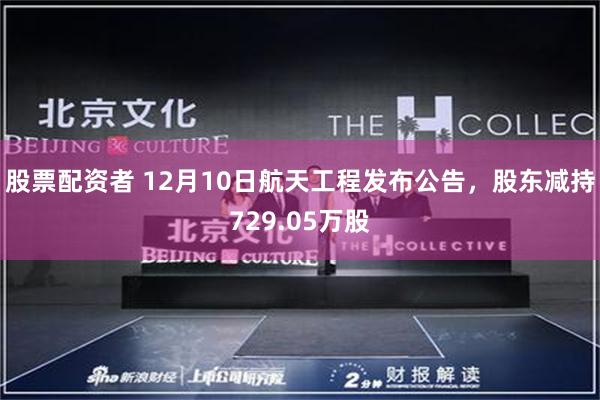 股票配资者 12月10日航天工程发布公告，股东减持729.05万股