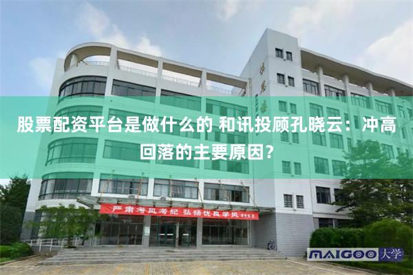 股票配资平台是做什么的 和讯投顾孔晓云:冲高回落的主要原因?