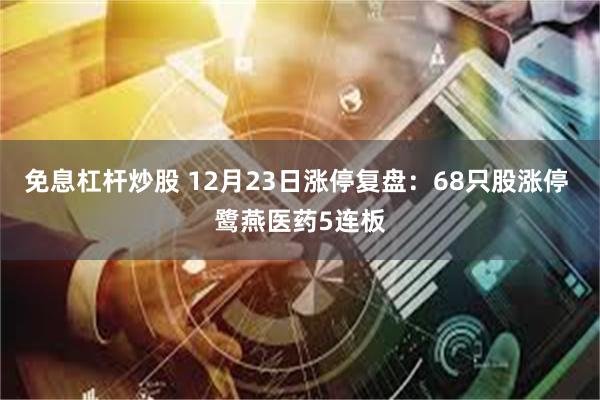 免息杠杆炒股 12月23日涨停复盘：68只股涨停 鹭燕医药5连板
