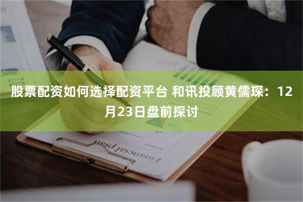 股票配资如何选择配资平台 和讯投顾黄儒琛：12月23日盘前探讨