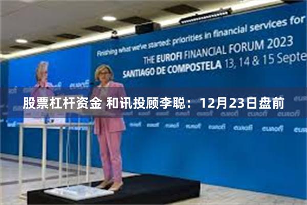 股票杠杆资金 和讯投顾李聪：12月23日盘前