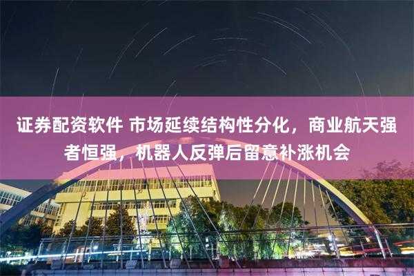 证券配资软件 市场延续结构性分化，商业航天强者恒强，机器人反弹后留意补涨机会