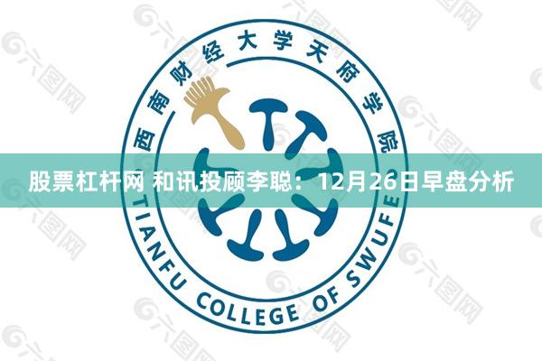 股票杠杆网 和讯投顾李聪：12月26日早盘分析
