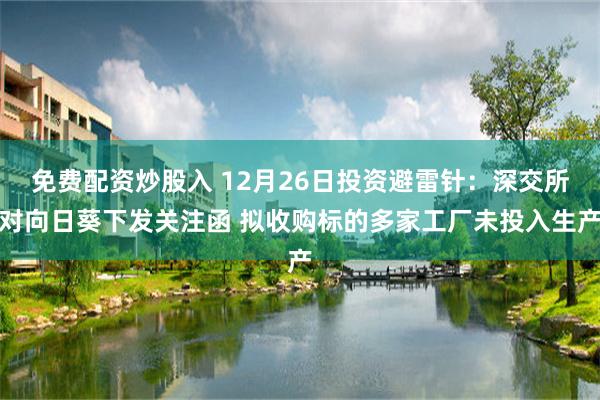 免费配资炒股入 12月26日投资避雷针：深交所对向日葵下发关注函 拟收购标的多家工厂未投入生产