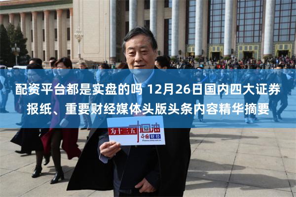配资平台都是实盘的吗 12月26日国内四大证券报纸、重要财经媒体头版头条内容精华摘要