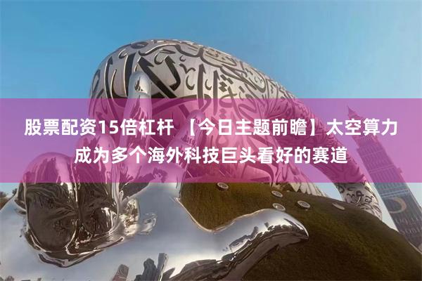 股票配资15倍杠杆 【今日主题前瞻】太空算力成为多个海外科技巨头看好的赛道