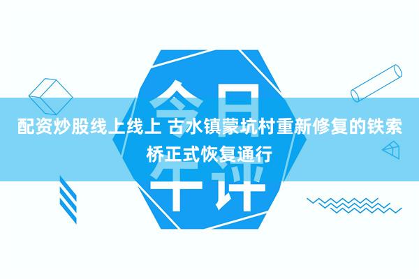 配资炒股线上线上 古水镇蒙坑村重新修复的铁索桥正式恢复通行
