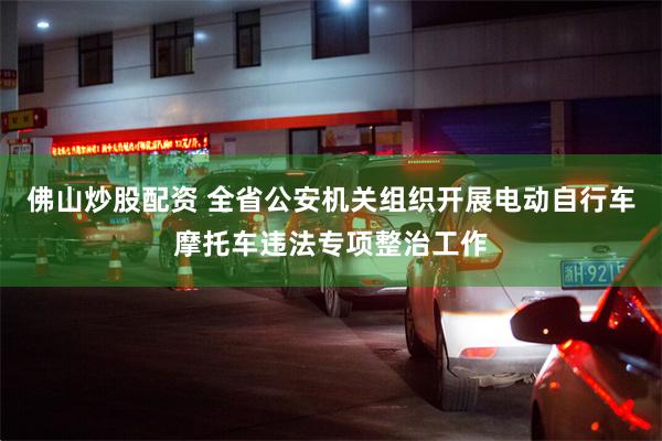 佛山炒股配资 全省公安机关组织开展电动自行车摩托车违法专项整治工作
