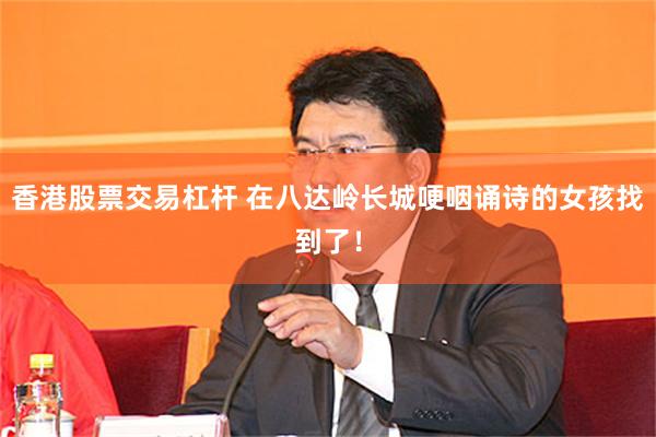香港股票交易杠杆 在八达岭长城哽咽诵诗的女孩找到了！