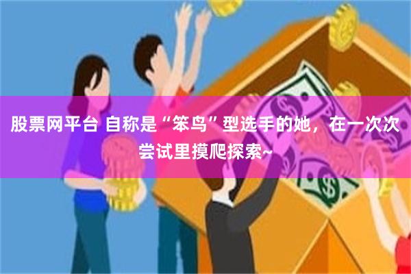股票网平台 自称是“笨鸟”型选手的她，在一次次尝试里摸爬探索~