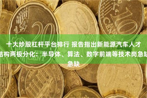 十大炒股杠杆平台排行 报告指出新能源汽车人才结构两极分化：半导体、算法、数字前端等技术岗急缺