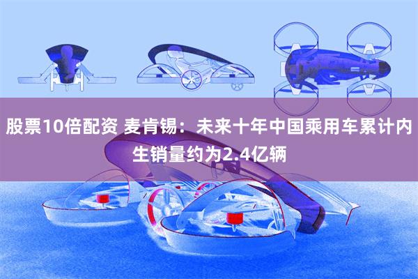 股票10倍配资 麦肯锡：未来十年中国乘用车累计内生销量约为2.4亿辆
