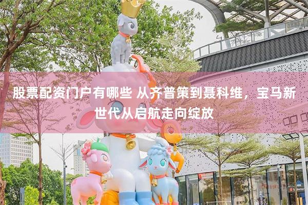股票配资门户有哪些 从齐普策到聂科维，宝马新世代从启航走向绽放