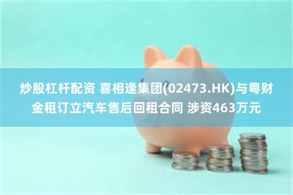 炒股杠杆配资 喜相逢集团(02473.HK)与粤财金租订立汽车售后回租合同 涉资463万元