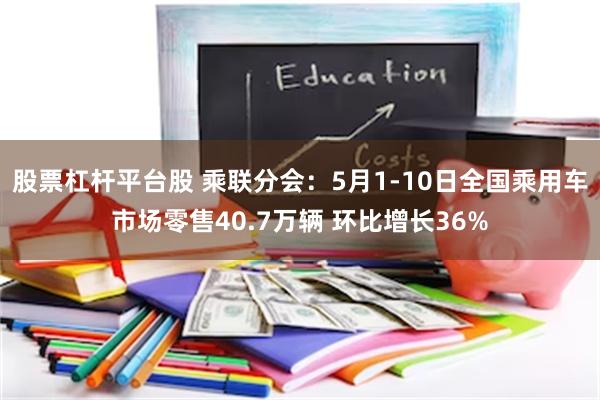 股票杠杆平台股 乘联分会：5月1-10日全国乘用车市场零售40.7万辆 环比增长36%